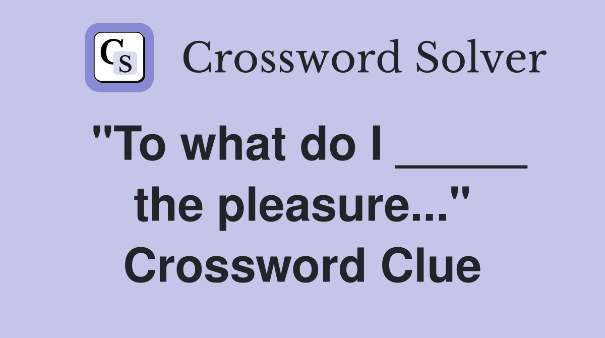 "To what do I _____ the pleasure..." Crossword Clue