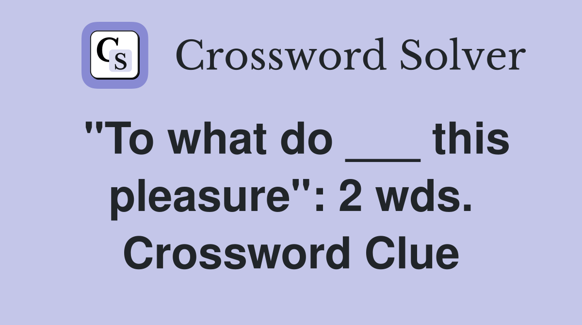 "To what do ___ this pleasure": 2 wds. Crossword Clue