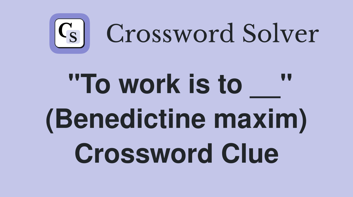 "To work is to __" (Benedictine maxim) Crossword Clue