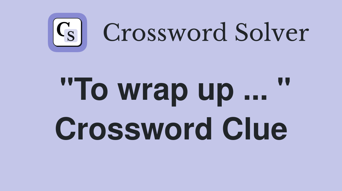 "To wrap up ... " Crossword Clue