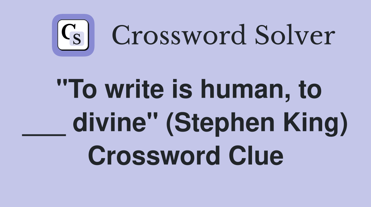 "To write is human, to ___ divine" (Stephen King) Crossword Clue