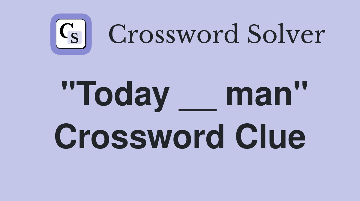 "Today __ man" Crossword Clue