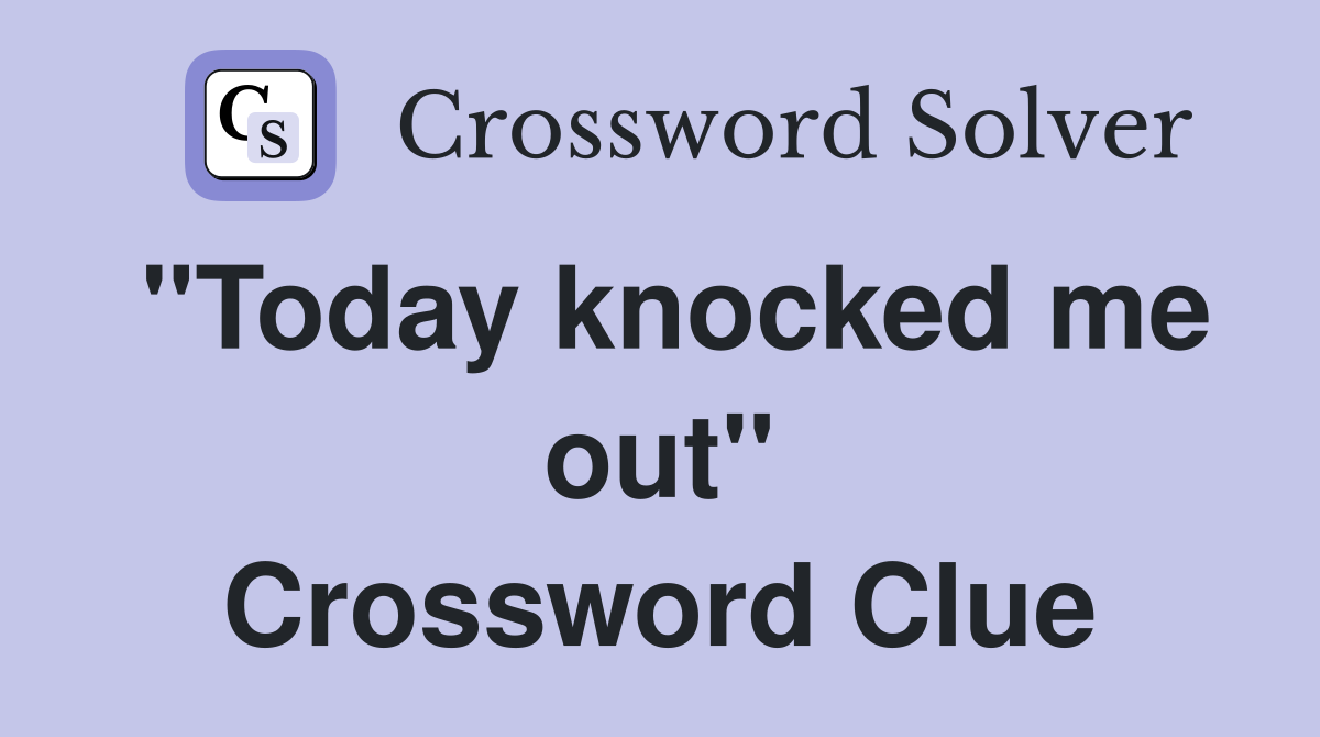 "Today knocked me out" Crossword Clue