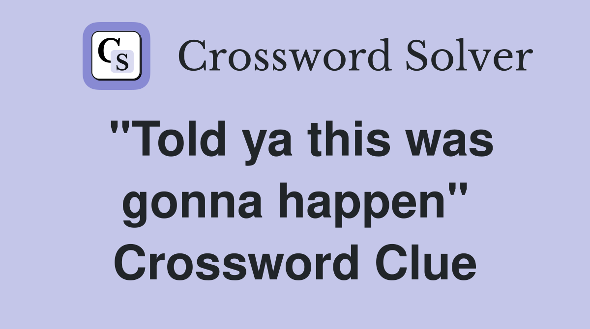"Told ya this was gonna happen" Crossword Clue