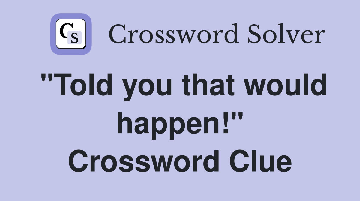 "Told you that would happen!" Crossword Clue