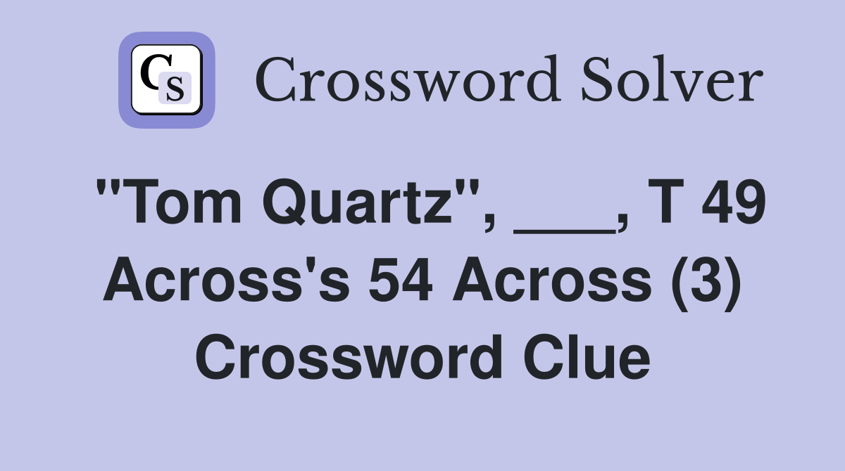 "Tom Quartz", ___, T 49 Across's 54 Across (3) Crossword Clue