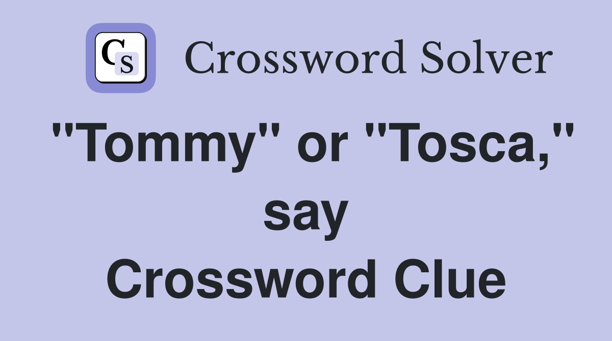 "Tommy" or "Tosca," say Crossword Clue