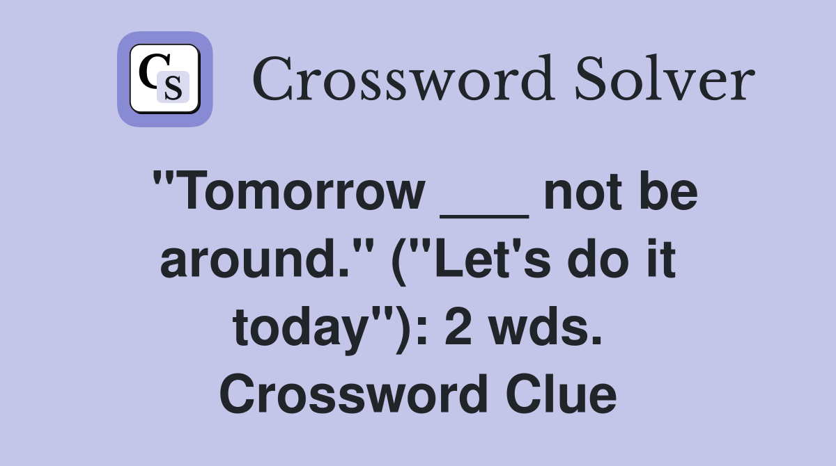 "Tomorrow ___ not be around." ("Let's do it today"): 2 wds. Crossword Clue