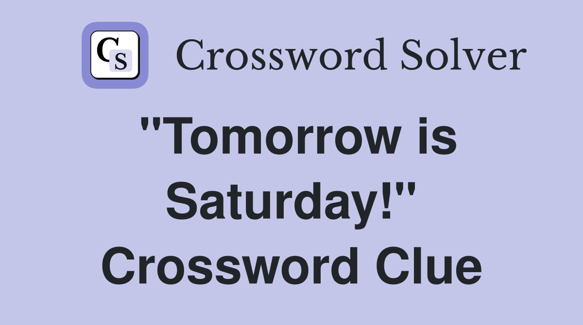 "Tomorrow is Saturday!" Crossword Clue