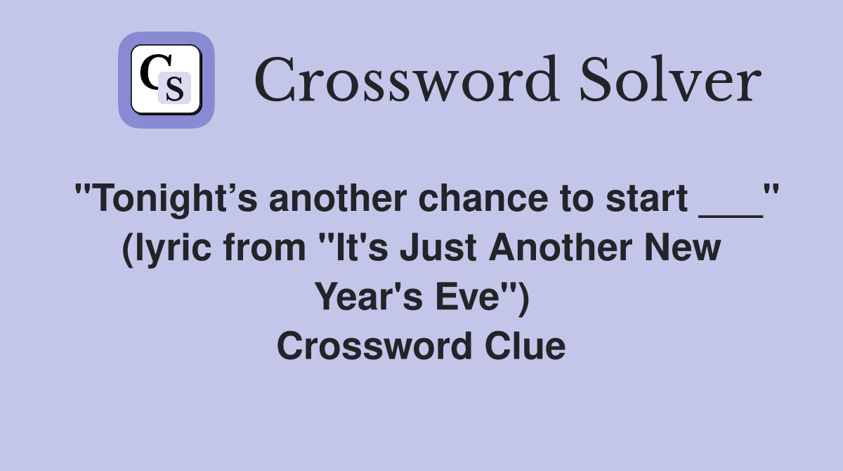 "Tonight’s another chance to start ___" (lyric from "It's Just Another New Year's Eve") Crossword Clue