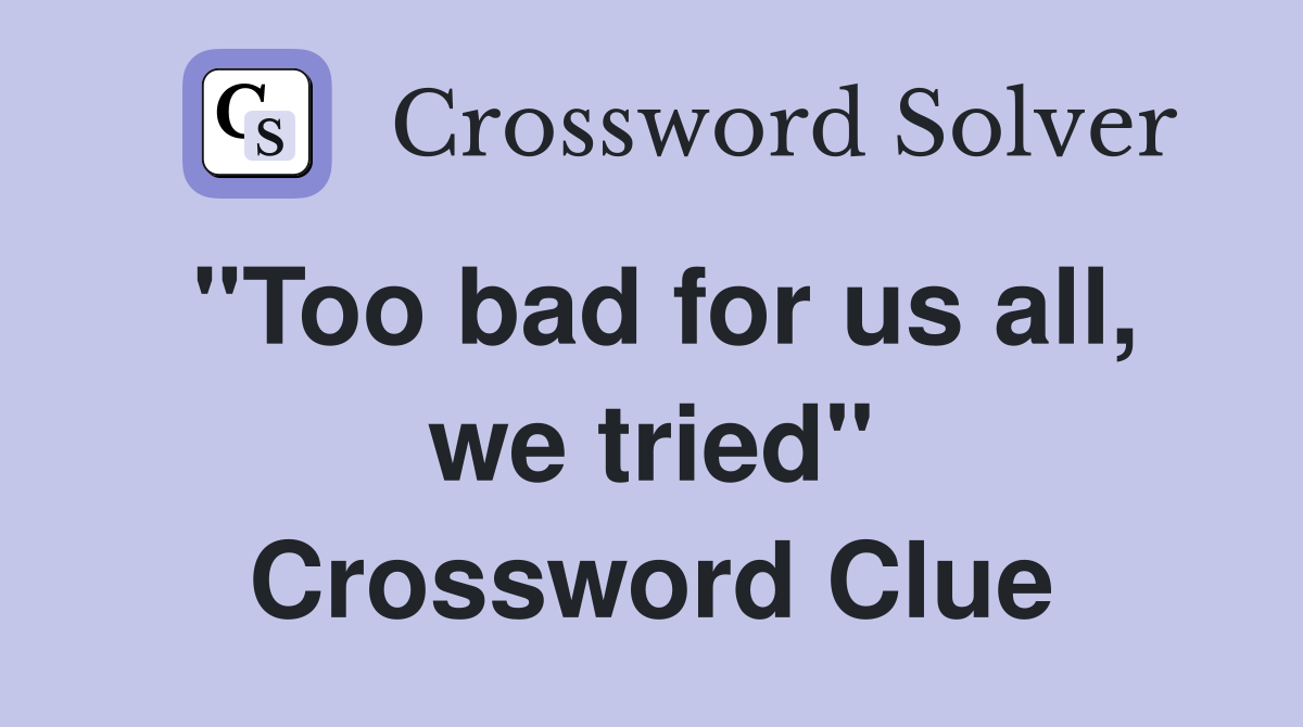 "Too bad for us all, we tried" Crossword Clue