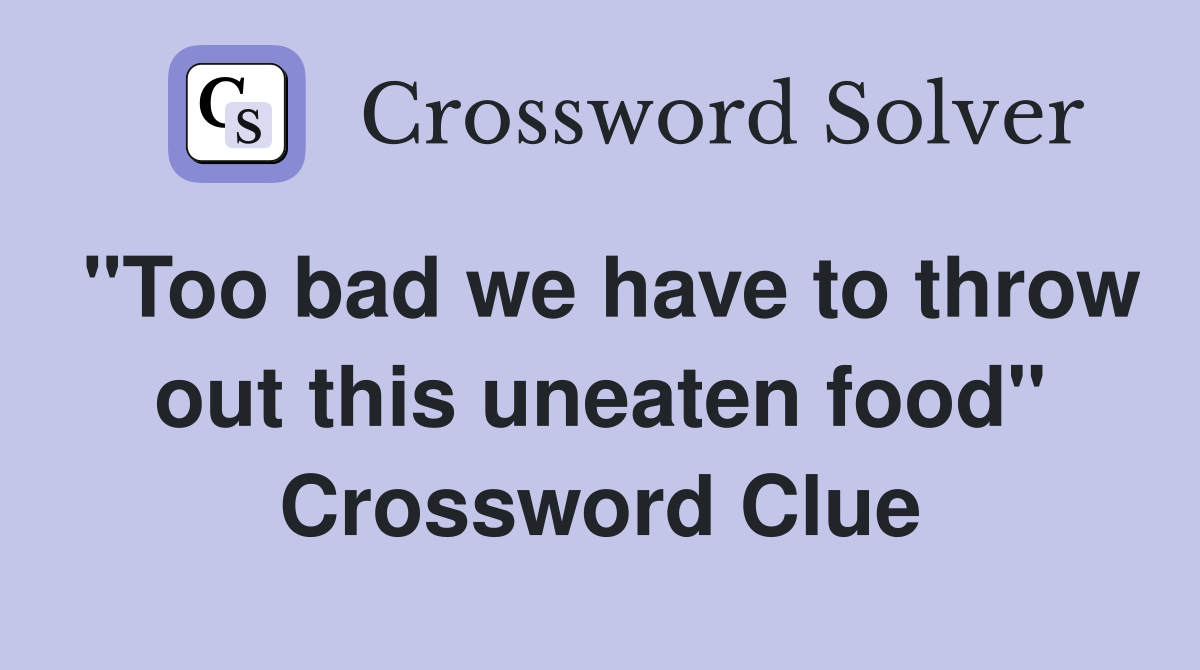 "Too bad we have to throw out this uneaten food" Crossword Clue