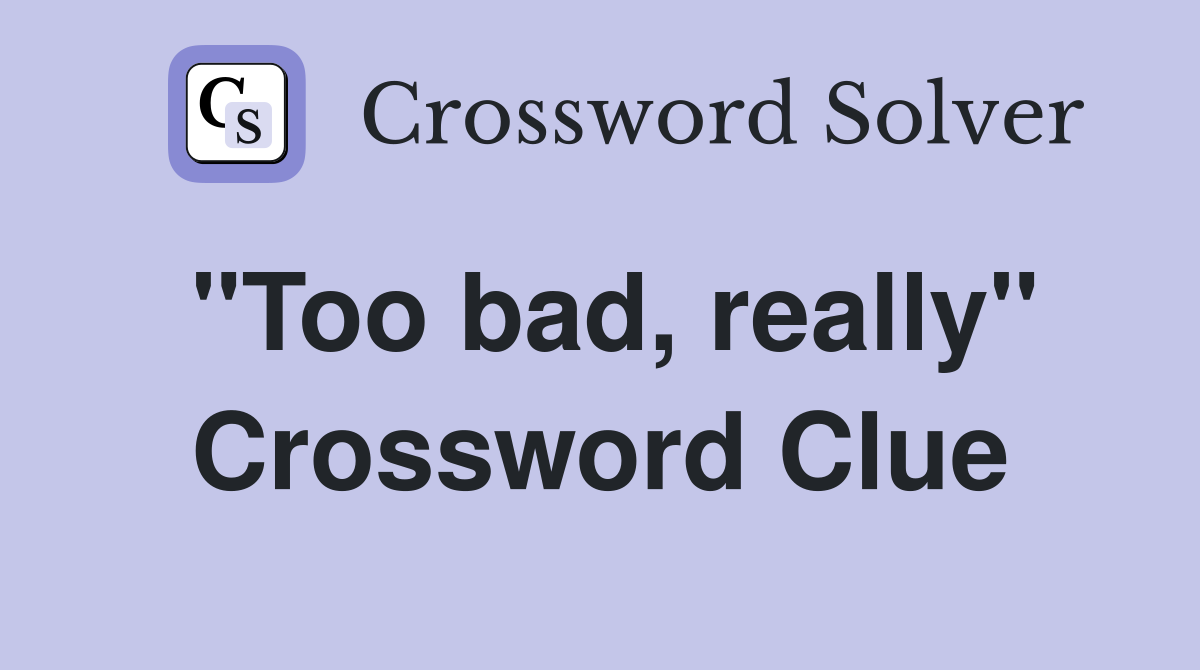 "Too bad, really" Crossword Clue