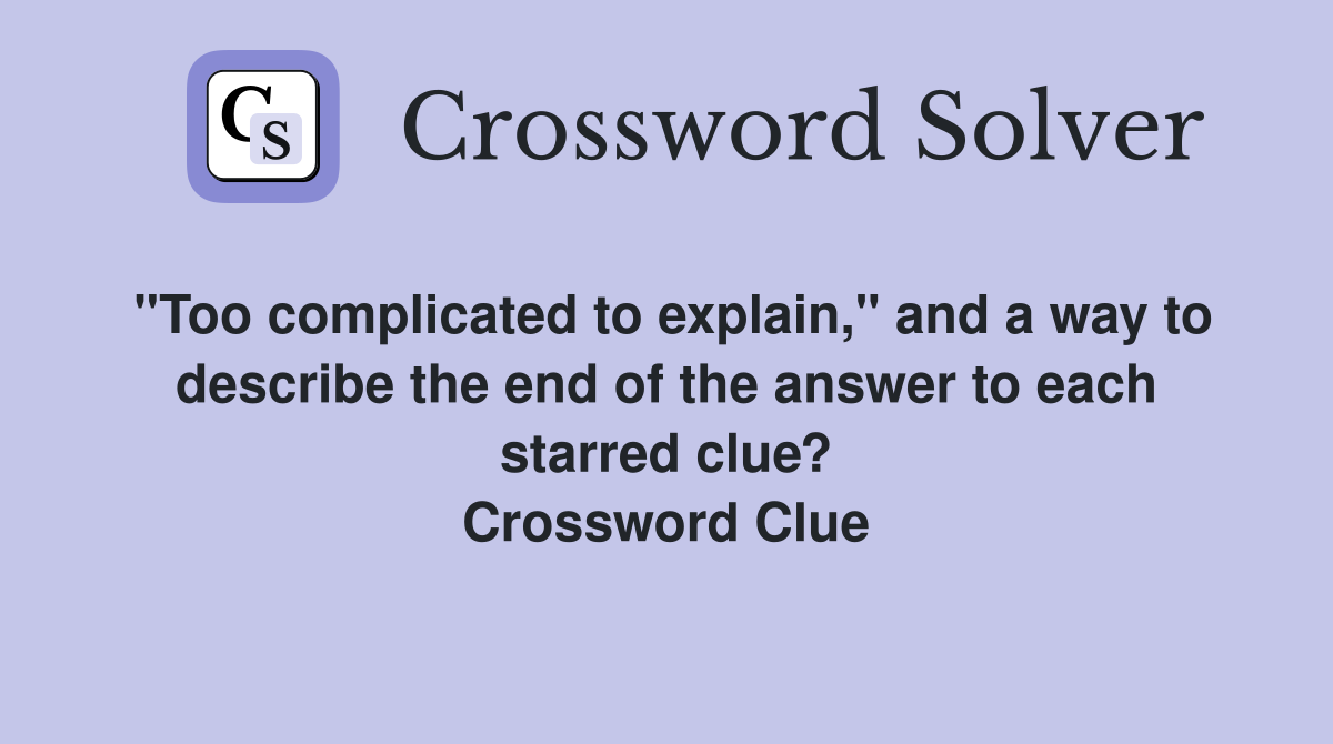 "Too complicated to explain," and a way to describe the end of the answer to each starred clue? Crossword Clue