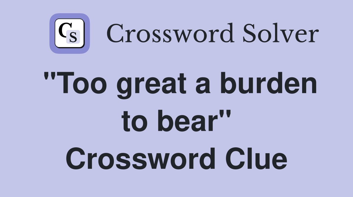 "Too great a burden to bear" Crossword Clue