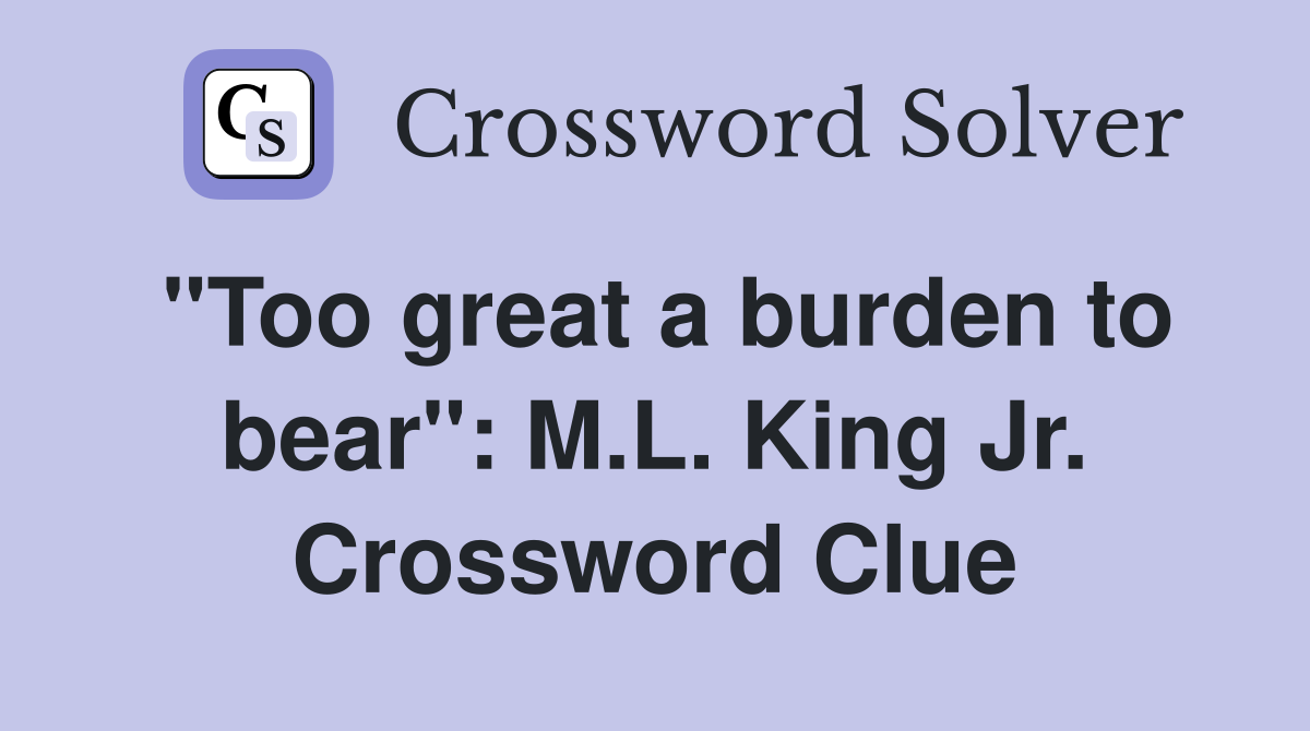 "Too great a burden to bear": M.L. King Jr. Crossword Clue