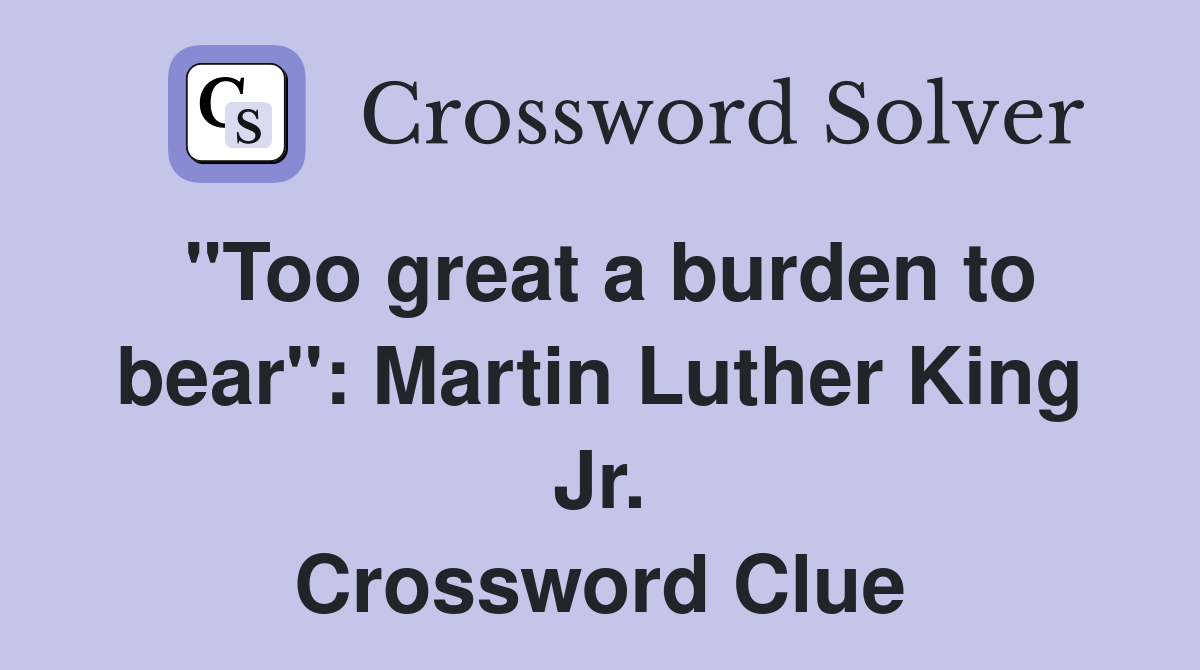 "Too great a burden to bear": Martin Luther King Jr. Crossword Clue