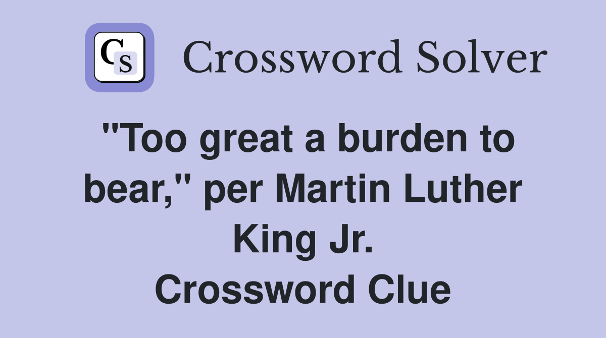"Too great a burden to bear," per Martin Luther King Jr. Crossword Clue
