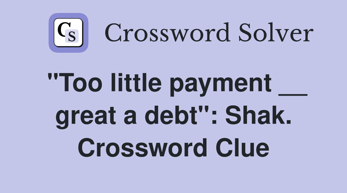 "Too little payment __ great a debt": Shak. Crossword Clue