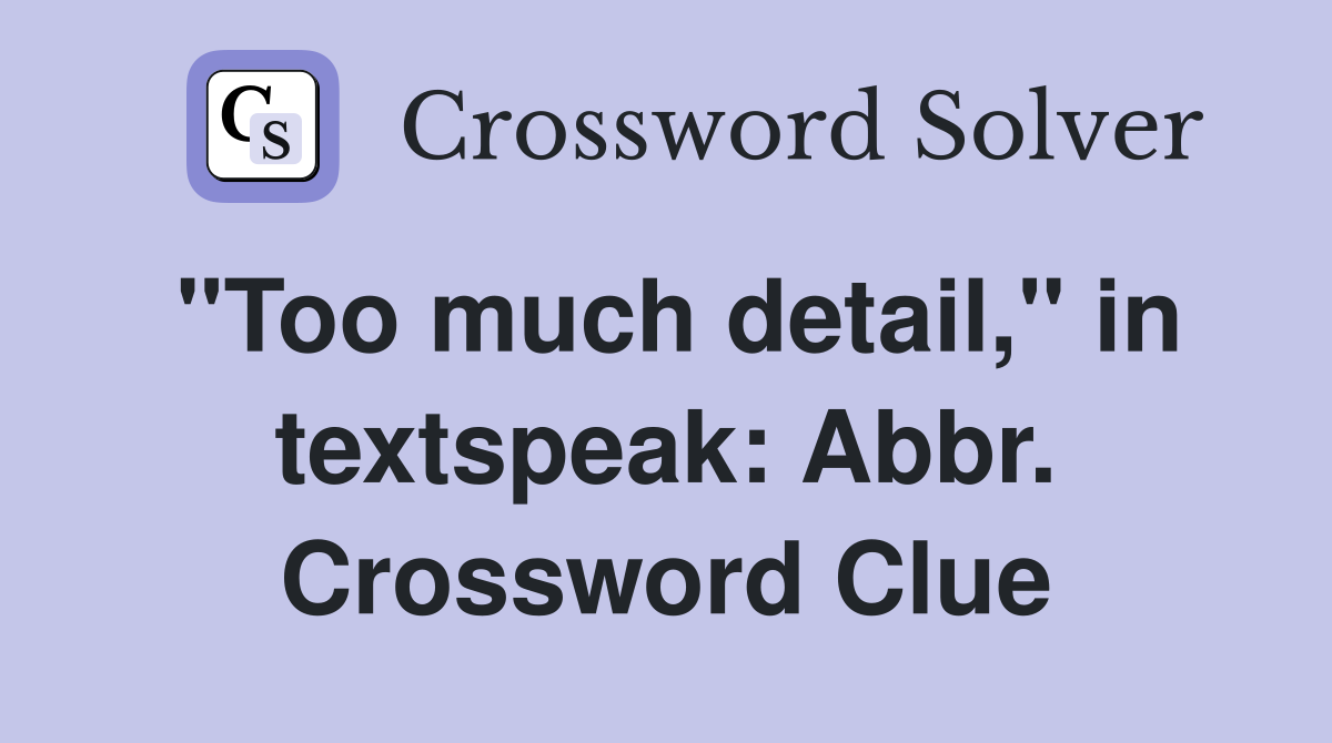 "Too much detail," in textspeak: Abbr. Crossword Clue