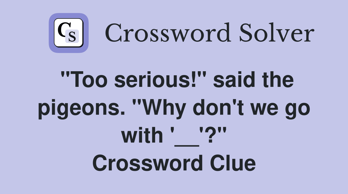 "Too serious!" said the pigeons. "Why don't we go with '__'?" Crossword Clue