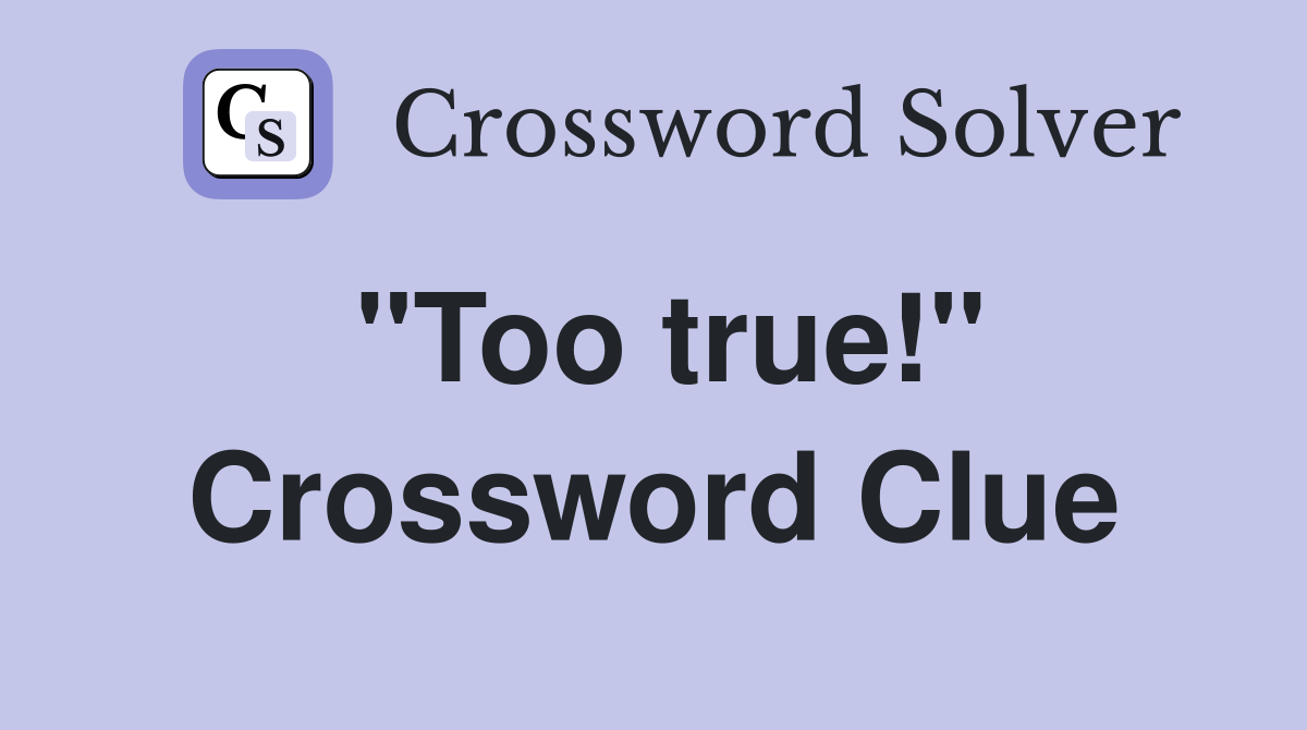 "Too true!" Crossword Clue