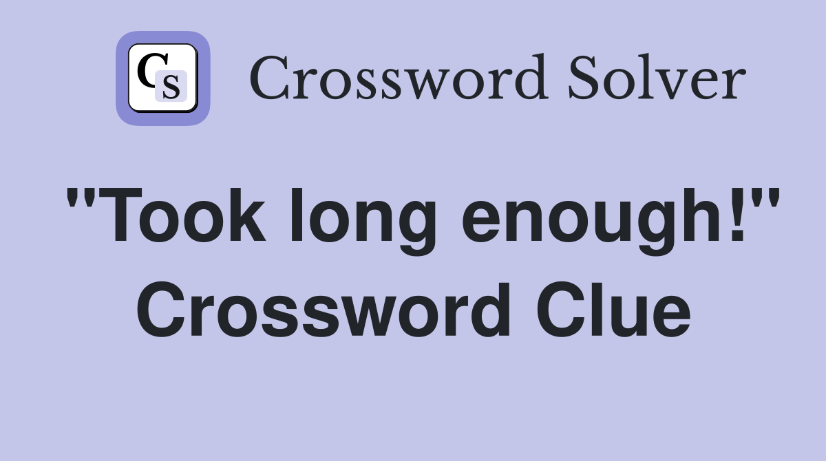 "Took long enough!" Crossword Clue