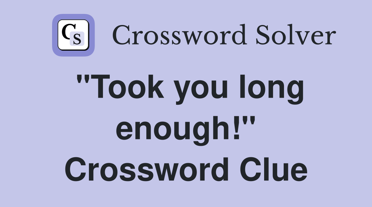 "Took you long enough!" Crossword Clue