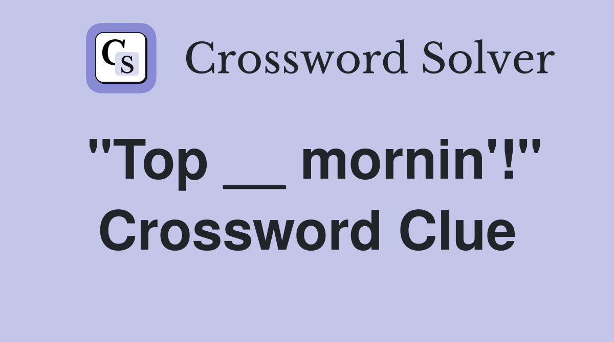 "Top __ mornin'!" Crossword Clue
