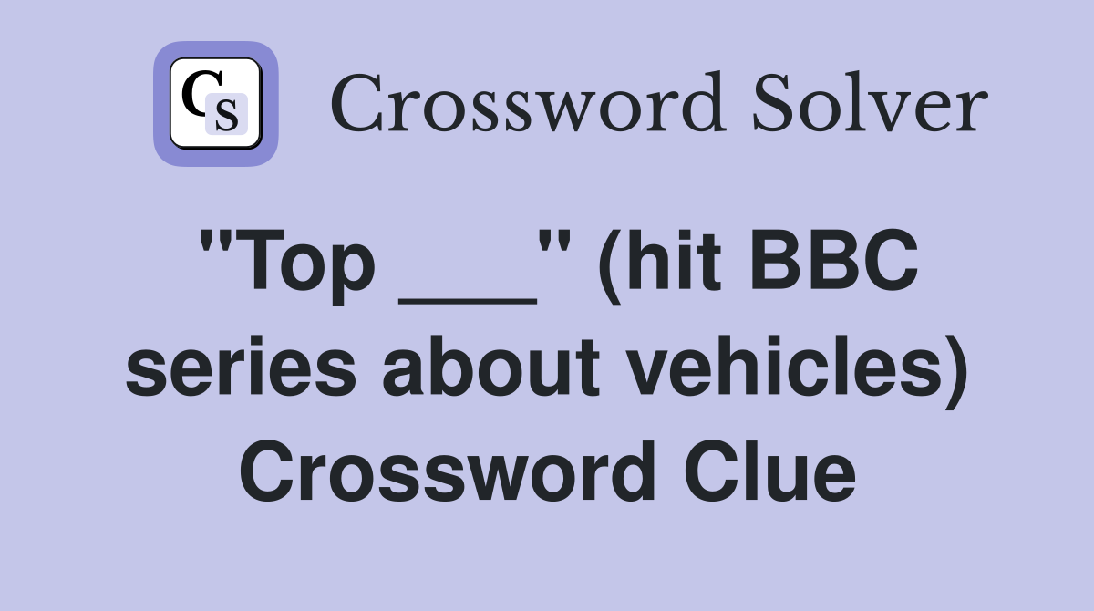 "Top ___" (hit BBC series about vehicles) Crossword Clue