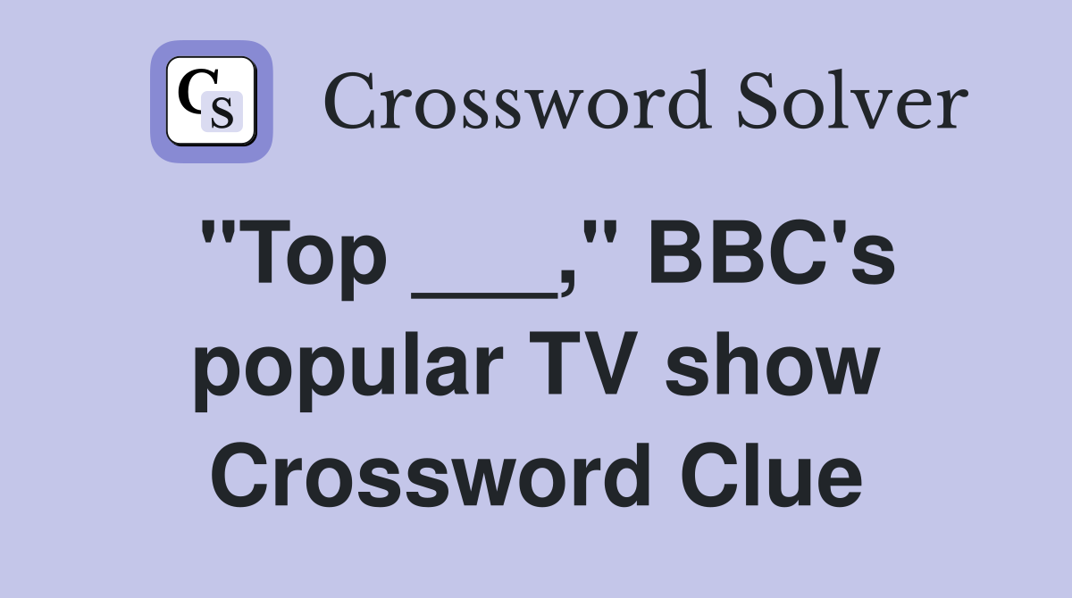 "Top ___," BBC's popular TV show Crossword Clue