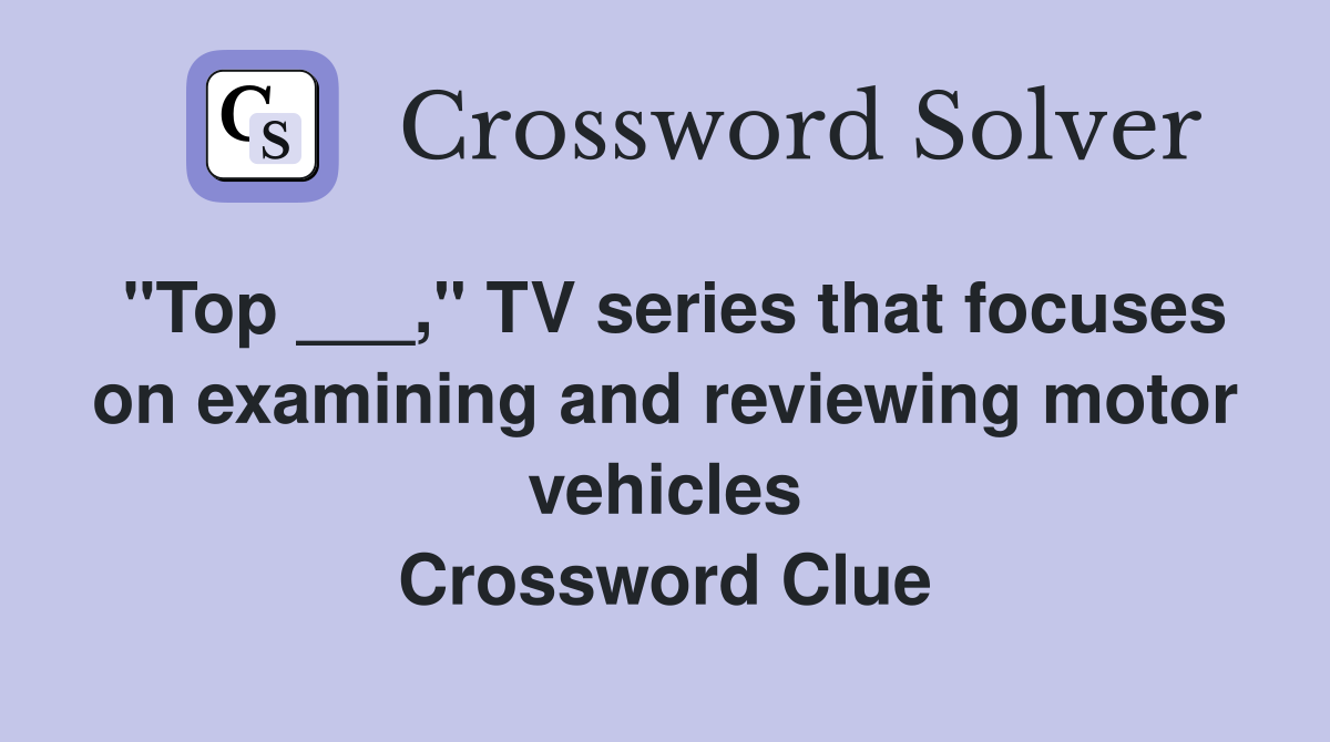 "Top ___," TV series that focuses on examining and reviewing motor vehicles Crossword Clue