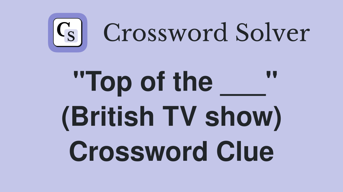 "Top of the ___" (British TV show) Crossword Clue