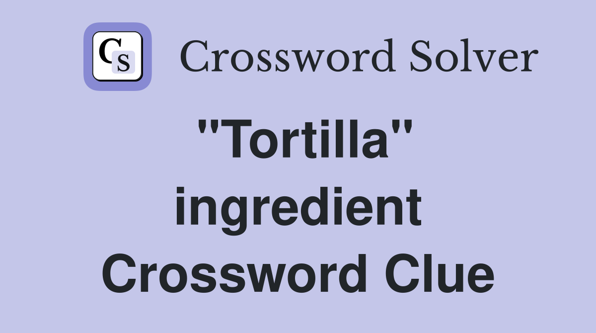 "Tortilla" ingredient Crossword Clue