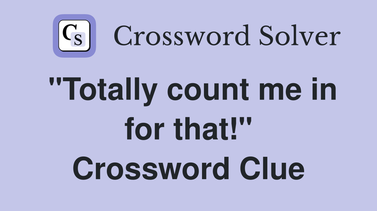 "Totally count me in for that!" Crossword Clue