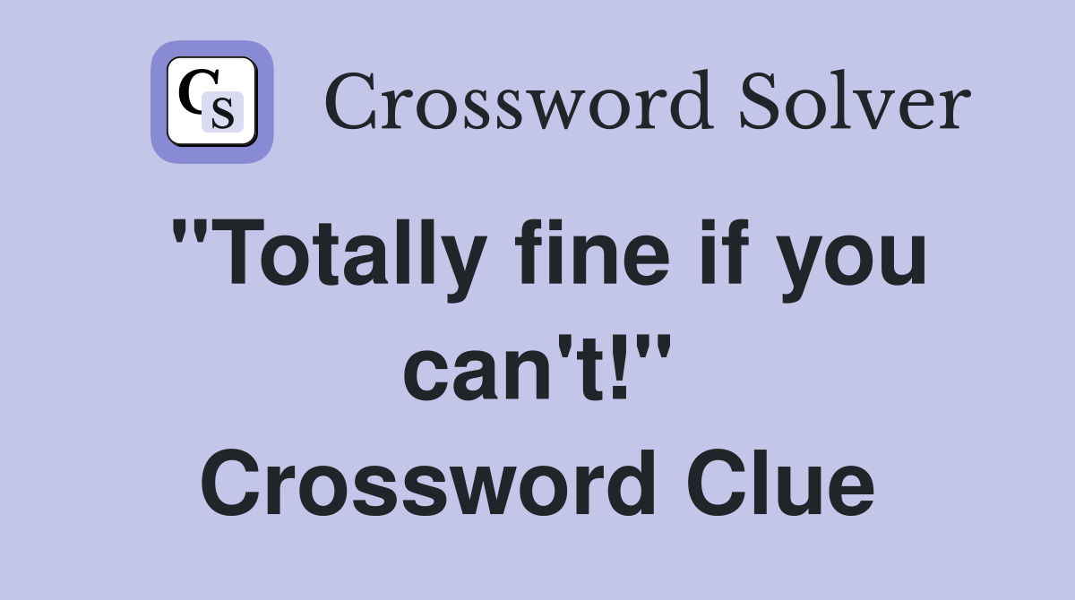 "Totally fine if you can't!" Crossword Clue