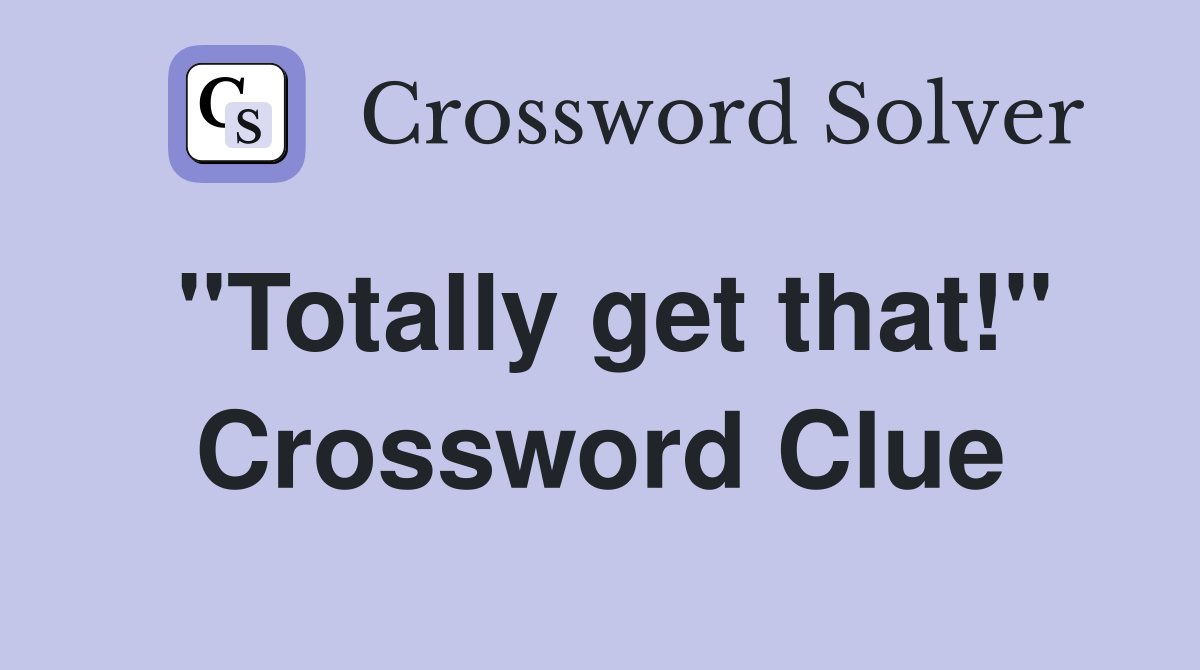 "Totally get that!" Crossword Clue