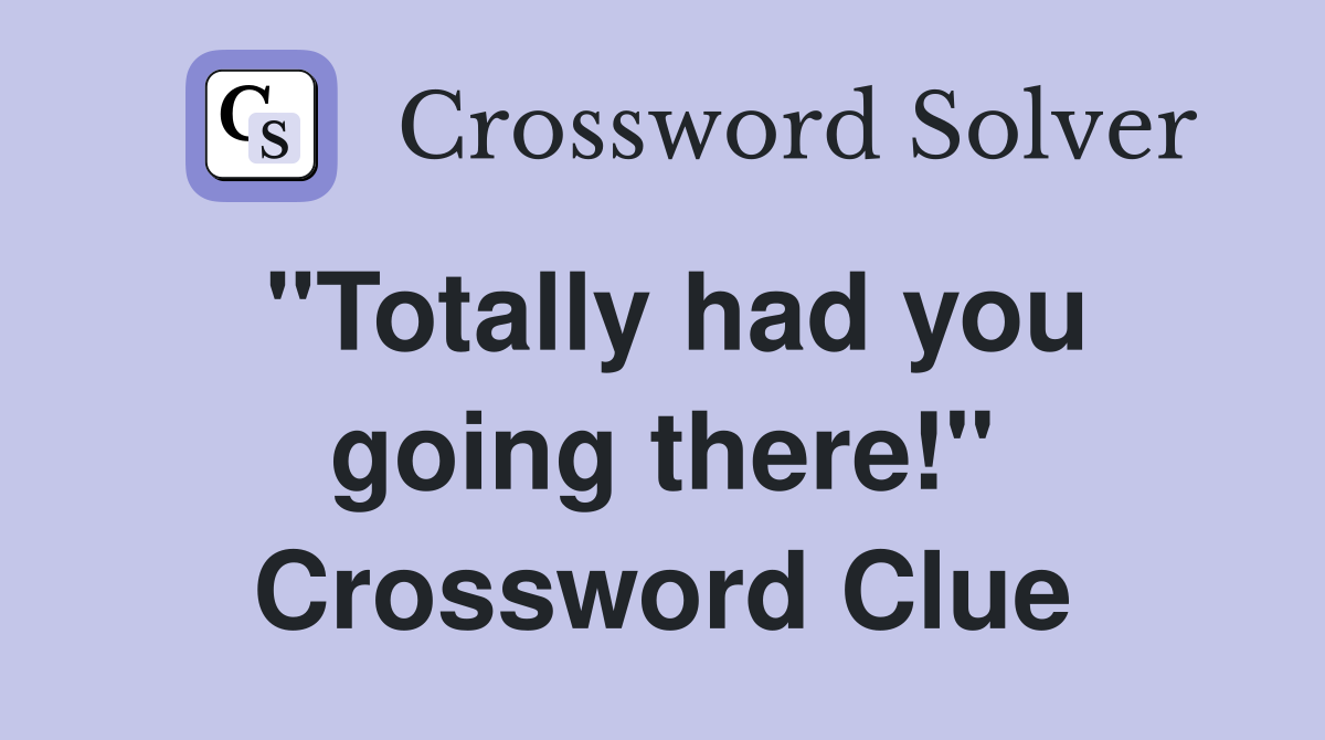 "Totally had you going there!" Crossword Clue