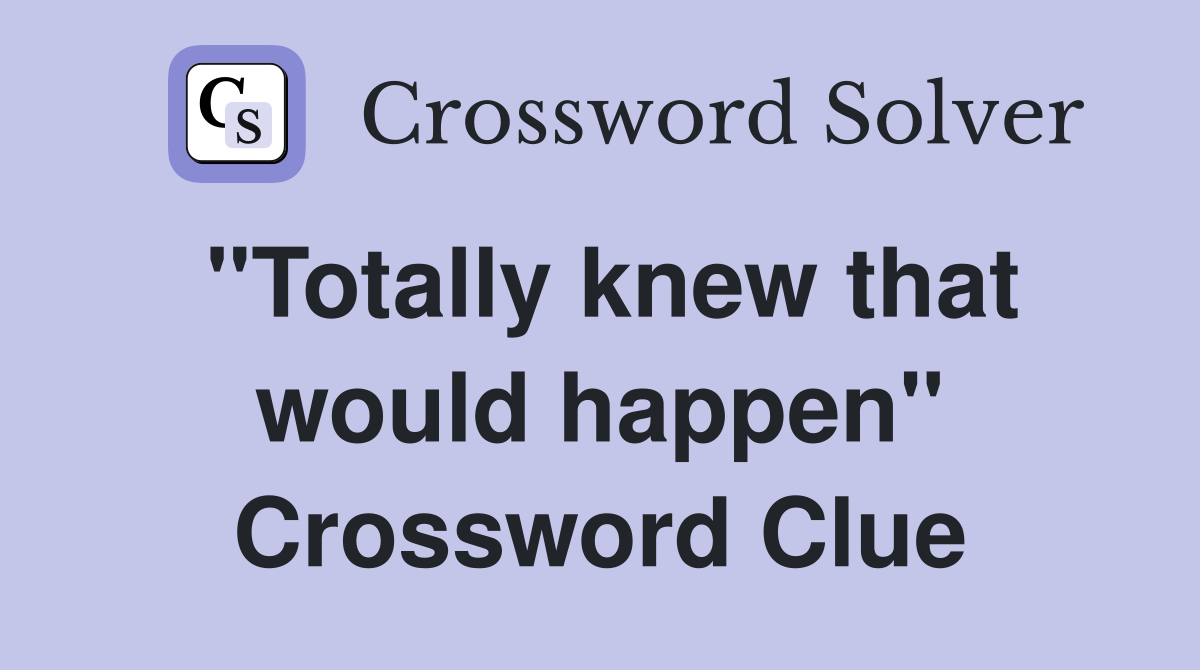 "Totally knew that would happen" Crossword Clue