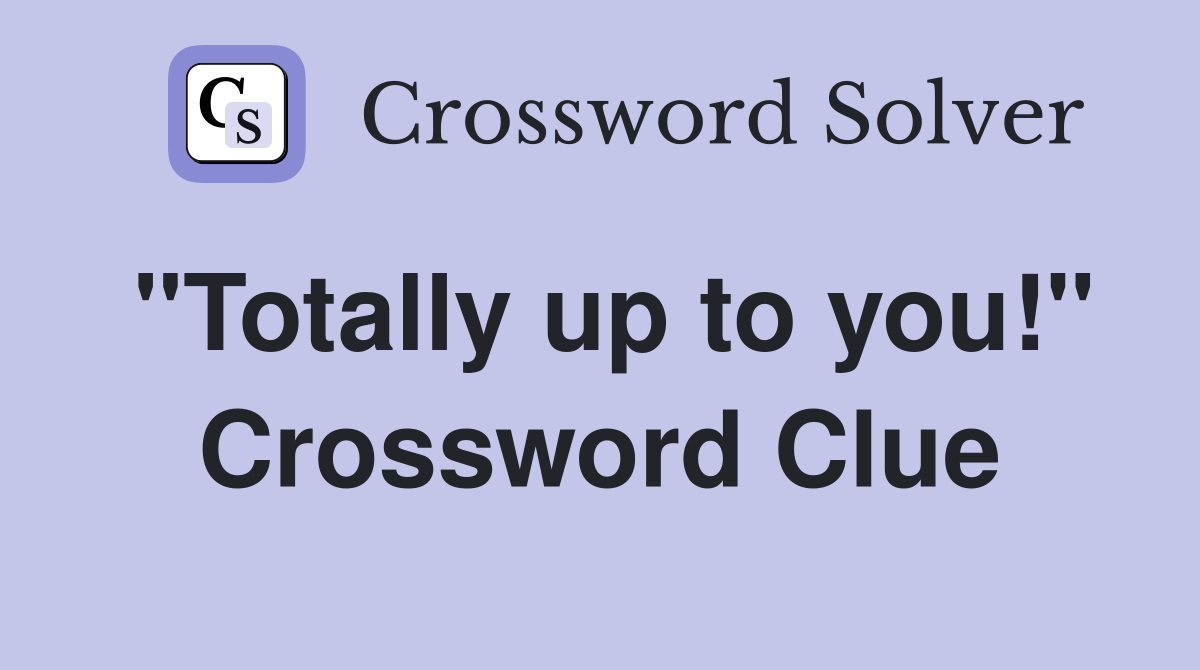 "Totally up to you!" Crossword Clue
