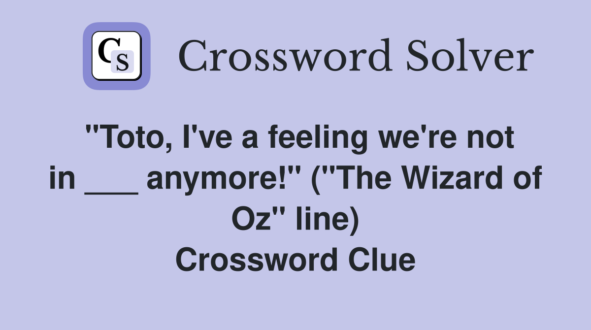 "Toto, I've a feeling we're not in ___ anymore!" ("The Wizard of Oz" line) Crossword Clue