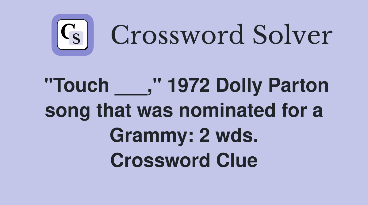 "Touch ___," 1972 Dolly Parton song that was nominated for a Grammy: 2 wds. Crossword Clue