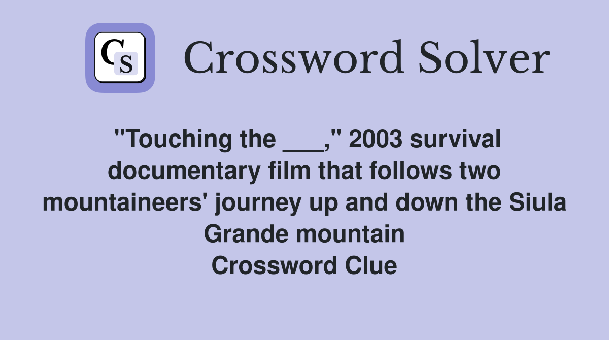 "Touching the ___," 2003 survival documentary film that follows two mountaineers' journey up and down the Siula Grande mountain Crossword Clue
