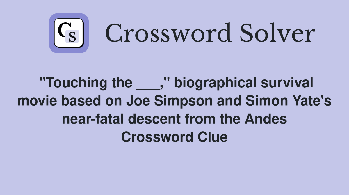 "Touching the ___," biographical survival movie based on Joe Simpson and Simon Yate's near-fatal descent from the Andes Crossword Clue