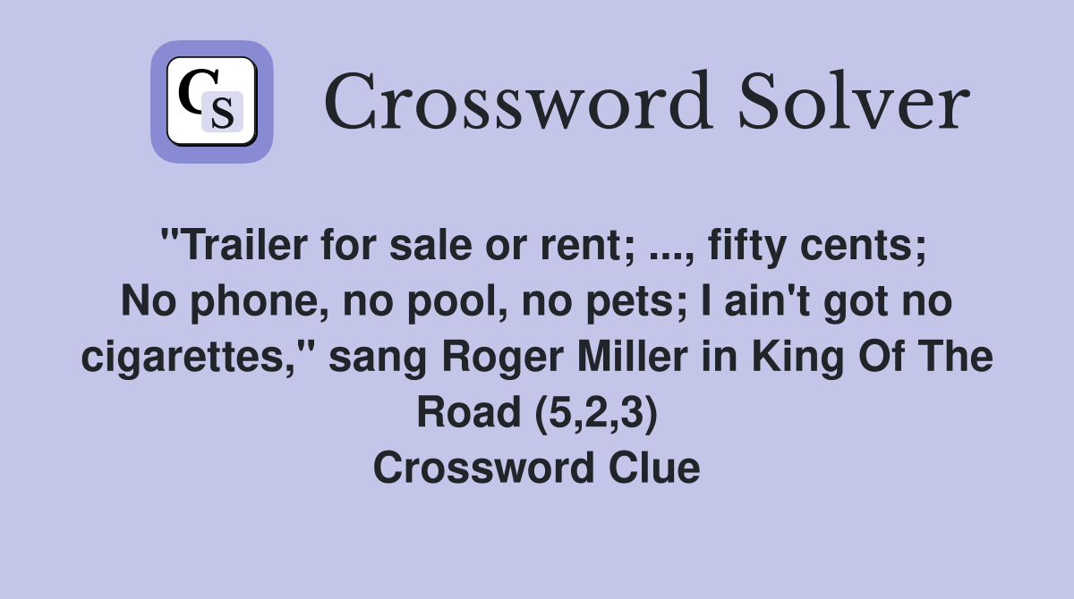"Trailer for sale or rent; ..., fifty cents; No phone, no pool, no pets; I ain't got no cigarettes," sang Roger Miller in King Of The Road (5,2,3) Crossword Clue