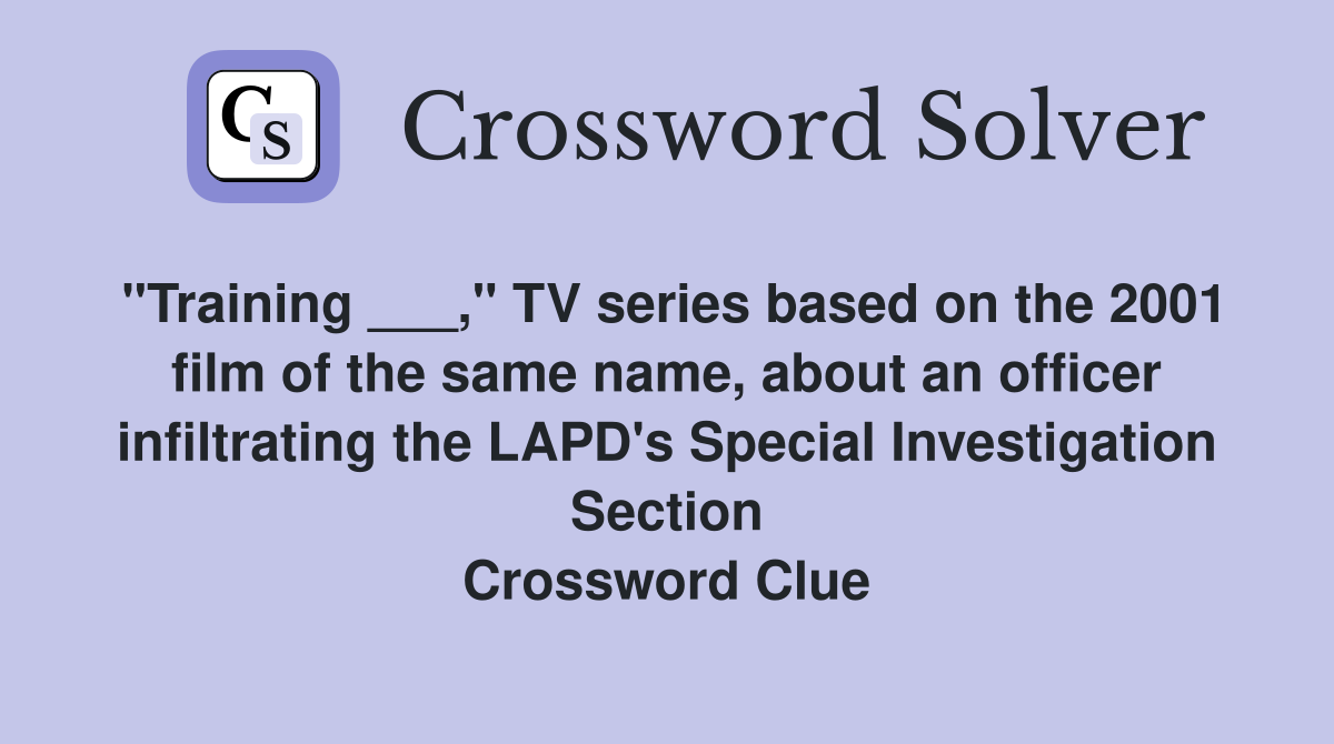 "Training ___," TV series based on the 2001 film of the same name, about an officer infiltrating the LAPD's Special Investigation Section Crossword Clue