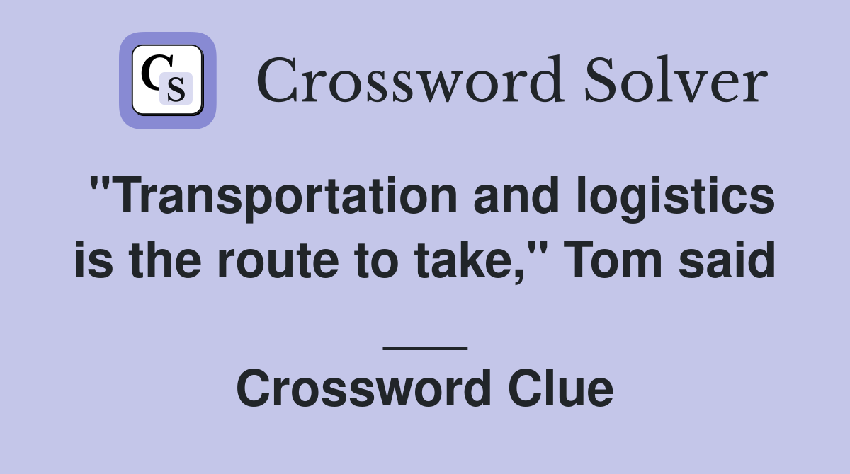 "Transportation and logistics is the route to take," Tom said ___ Crossword Clue