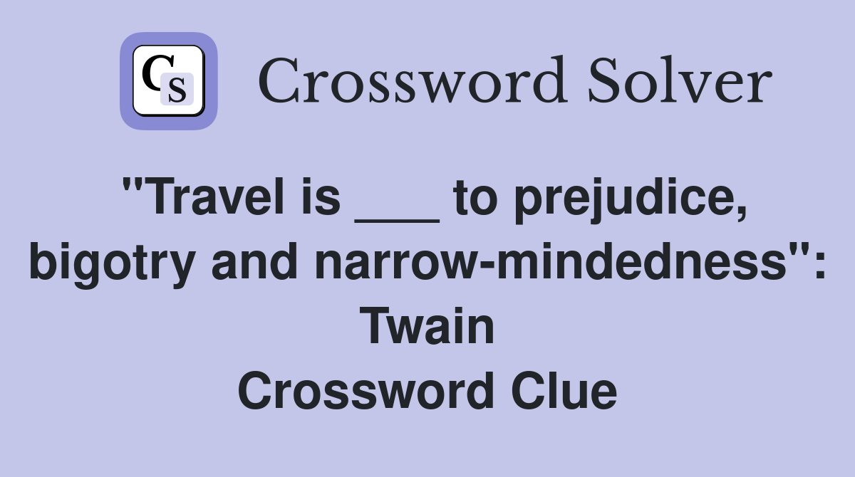 "Travel is ___ to prejudice, bigotry and narrow-mindedness": Twain Crossword Clue