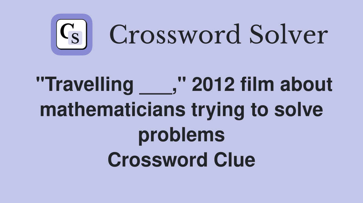 "Travelling ___," 2012 film about mathematicians trying to solve problems Crossword Clue