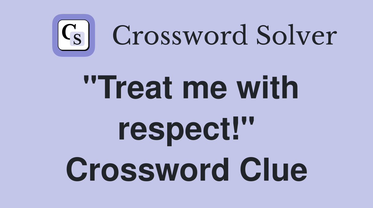 "Treat me with respect!" Crossword Clue
